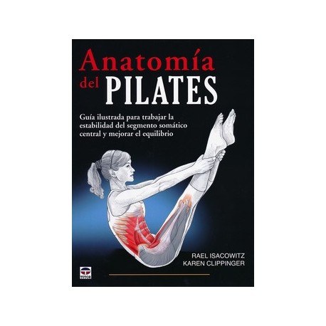ANATOMIA DEL PILATES. GUIA ILUSTRADA PARA TRABAJAR LA ESTABILIDAD DEL SEGMENTO SOMATICO CENTRAL Y MEJORAR EL EQUILIBRIO